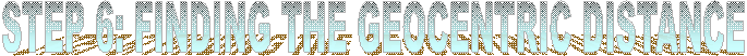 STEP 6: FINDING THE GEOCENTRIC DISTANCE
